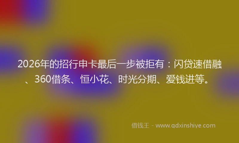 2026年的招行申卡最后一步被拒有：闪贷速借融、360借条、恒小花、时光分期、爱钱进等。