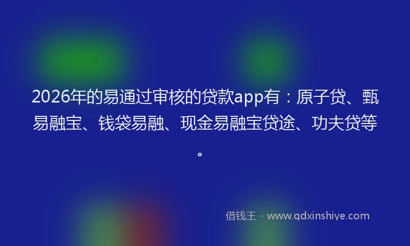 2026年的易通过审核的贷款app有：原子贷、甄易融宝、钱袋易融、现金易融宝贷途、功夫贷等。