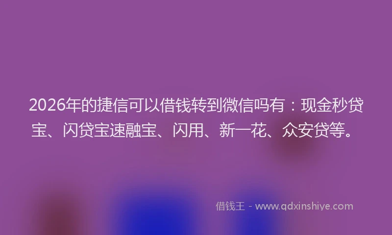 2026年的捷信可以借钱转到微信吗有：现金秒贷宝、闪贷宝速融宝、闪用、新一花、众安贷等。