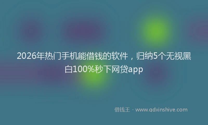 2026年热门手机能借钱的软件，归纳5个无视黑白100%秒下网贷app