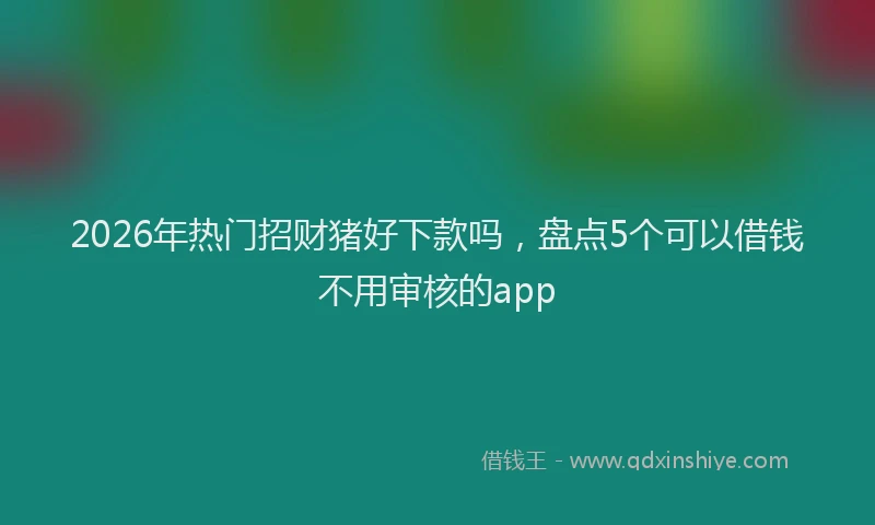 2026年热门招财猪好下款吗，盘点5个可以借钱不用审核的app