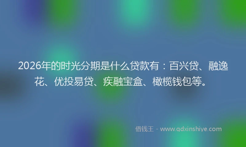2026年的时光分期是什么贷款有：百兴贷、融逸花、优投易贷、疾融宝盒、橄榄钱包等。