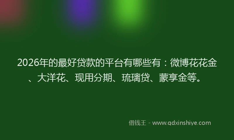 2026年的最好贷款的平台有哪些有：微博花花金、大洋花、现用分期、琉璃贷、蒙享金等。