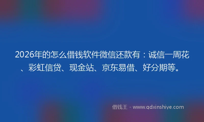 2026年的怎么借钱软件微信还款有：诚信一周花、彩虹信贷、现金站、京东易借、好分期等。