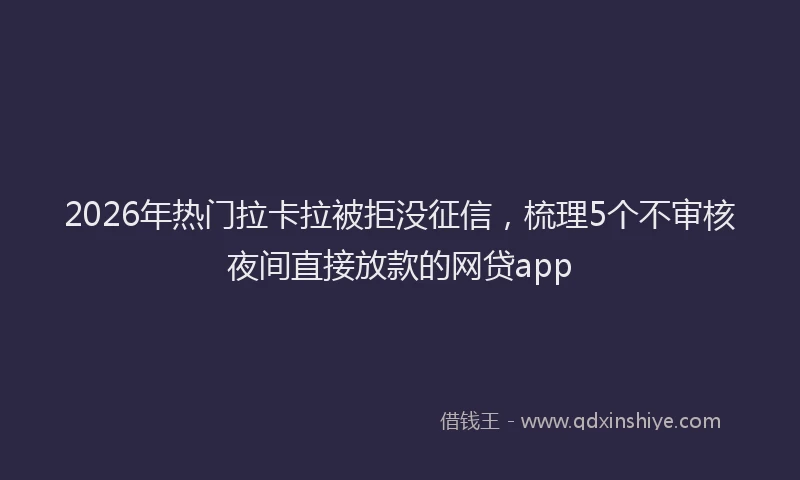 2026年热门拉卡拉被拒没征信，梳理5个不审核夜间直接放款的网贷app
