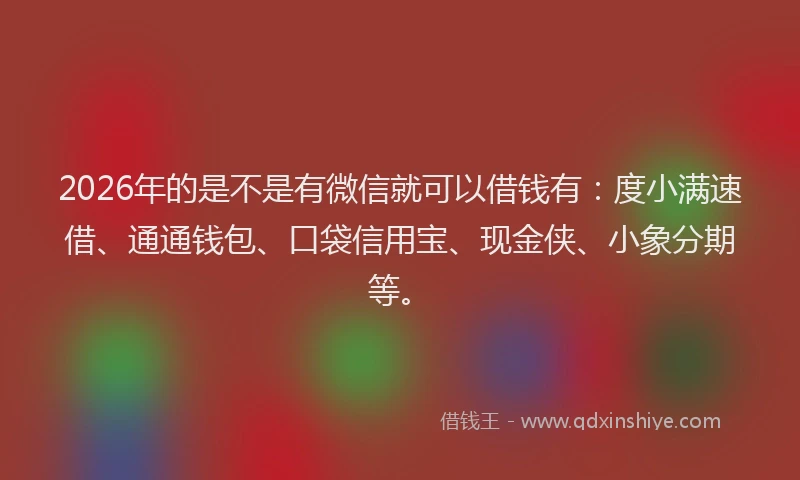 2026年的是不是有微信就可以借钱有:度小满速借、通通钱包、口袋信用宝、现金侠、小象分期等。