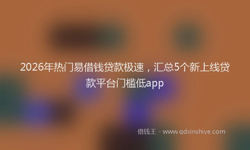 2026年热门易借钱贷款极速，汇总5个新上线贷款平台门槛低app