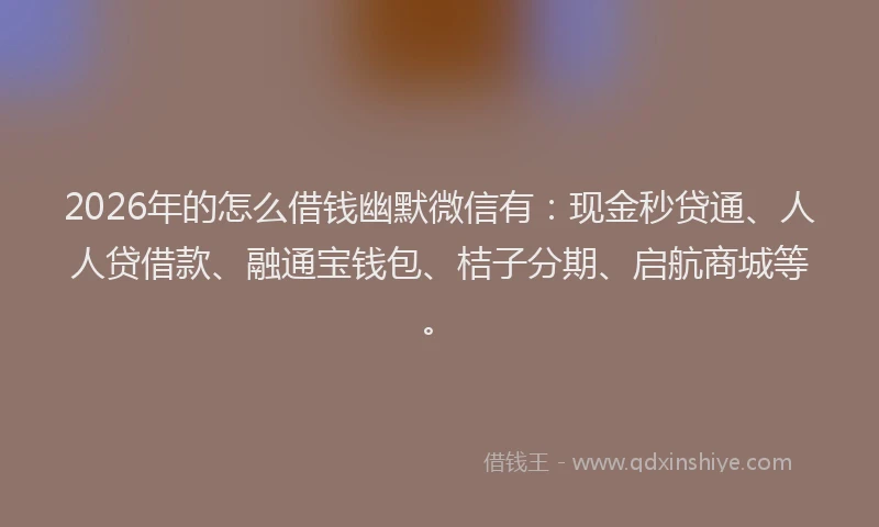2026年的怎么借钱幽默微信有：现金秒贷通、人人贷借款、融通宝钱包、桔子分期、启航商城等。