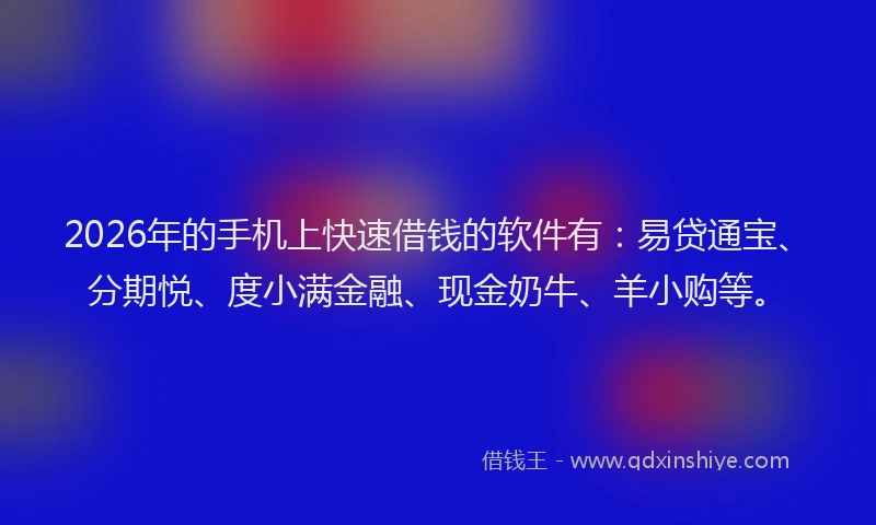2026年的手机上快速借钱的软件有：易贷通宝、分期悦、度小满金融、现金奶牛、羊小购等。