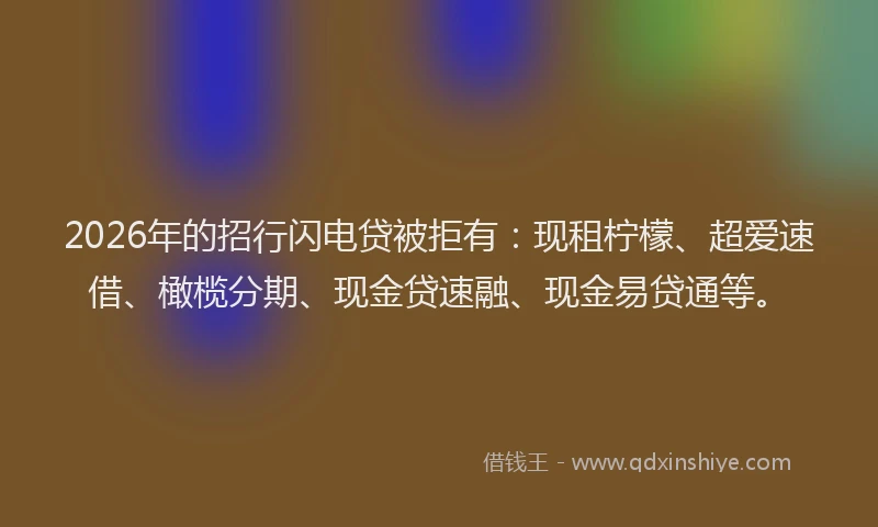 2026年的招行闪电贷被拒有：现租柠檬、超爱速借、橄榄分期、现金贷速融、现金易贷通等。