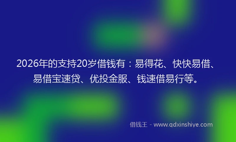 2026年的支持20岁借钱有:易得花、快快易借、易借宝速贷、优投金服、钱速借易行等。