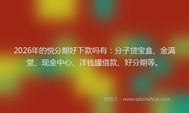 2026年的悦分期好下款吗有：分子贷宝盒、金满堂、现金中心、洋钱罐借款、好分期等。