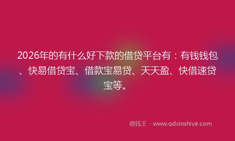 2026年的有什么好下款的借贷平台有：有钱钱包、快易借贷宝、借款宝易贷、天天盈、快借速贷宝等。