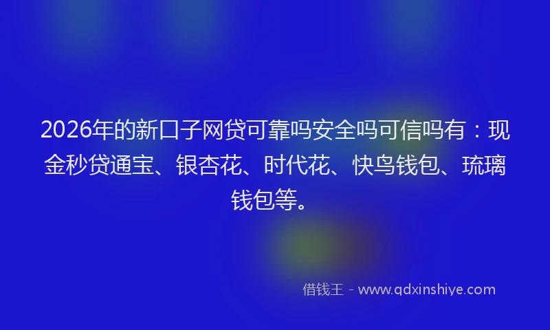 2026年的新口子网贷可靠吗安全吗可信吗有：现金秒贷通宝、银杏花、时代花、快鸟钱包、琉璃钱包等。