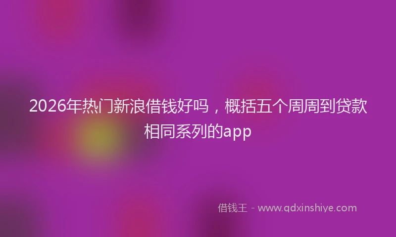 2026年热门新浪借钱好吗，概括五个周周到贷款相同系列的app