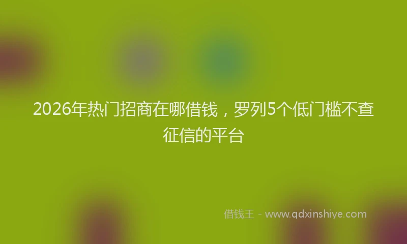 2026年热门招商在哪借钱，罗列5个低门槛不查征信的平台