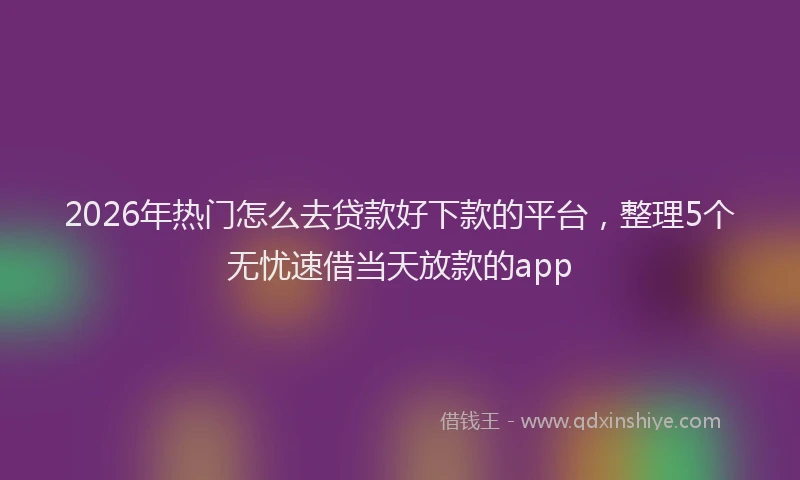 2026年热门怎么去贷款好下款的平台，整理5个无忧速借当天放款的app