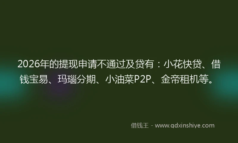 2026年的提现申请不通过及贷有:小花快贷、借钱宝易、玛瑙分期、小油菜P2P、金帝租机等。