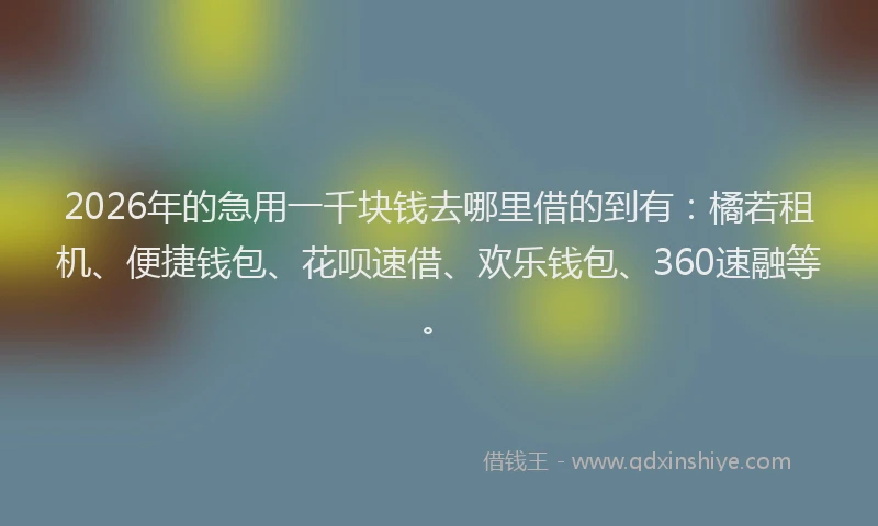 2026年的急用一千块钱去哪里借的到有：橘若租机、便捷钱包、花呗速借、欢乐钱包、360速融等。
