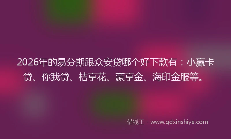 2026年的易分期跟众安贷哪个好下款有：小赢卡贷、你我贷、桔享花、蒙享金、海印金服等。