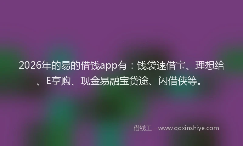 2026年的易的借钱app有：钱袋速借宝、理想给、E享购、现金易融宝贷途、闪借侠等。