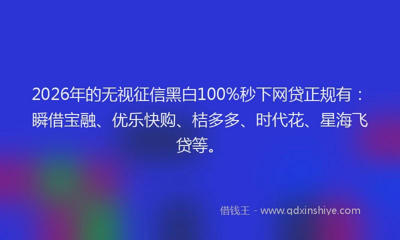2026年的无视征信黑白100%秒下网贷正规有：瞬借宝融、优乐快购、桔多多、时代花、星海飞贷等。