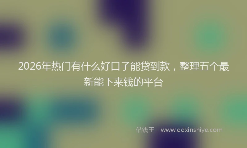 2026年热门有什么好口子能贷到款，整理五个最新能下来钱的平台