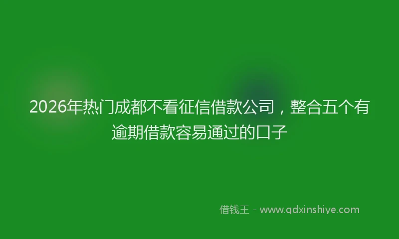 2026年热门成都不看征信借款公司,整合五个有逾期借款容易通过的口子