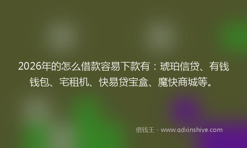 2026年的怎么借款容易下款有：琥珀信贷、有钱钱包、宅租机、快易贷宝盒、魔快商城等。