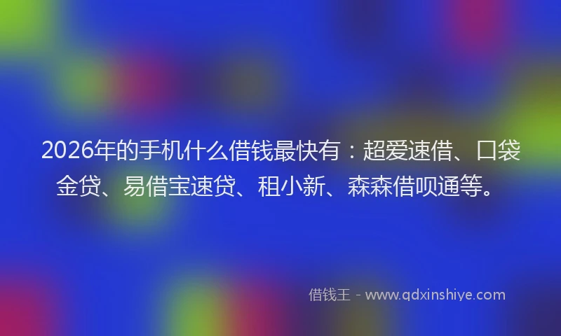 2026年的手机什么借钱最快有：超爱速借、口袋金贷、易借宝速贷、租小新、森森借呗通等。