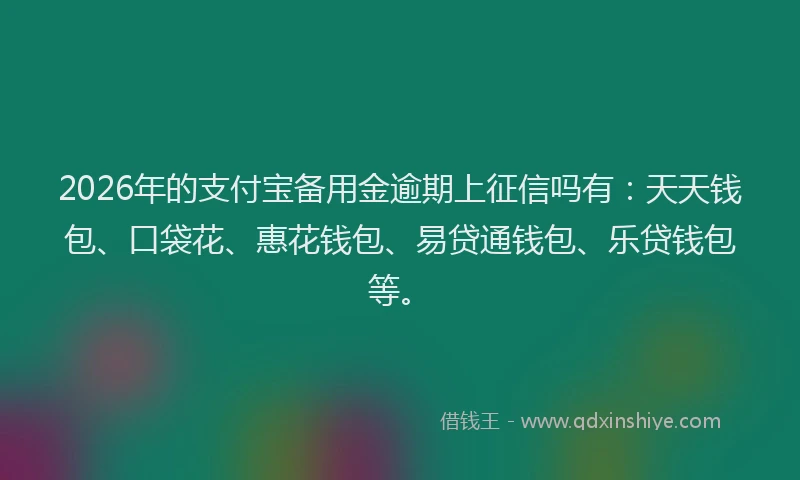 2026年的支付宝备用金逾期上征信吗有:天天钱包、口袋花、惠花钱包、易贷通钱包、乐贷钱包等。