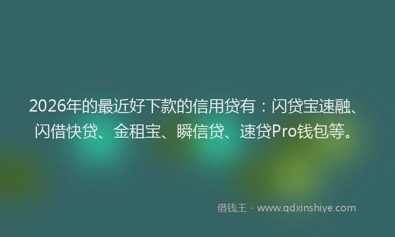 2026年的最近好下款的信用贷有：闪贷宝速融、闪借快贷、金租宝、瞬信贷、速贷Pro钱包等。