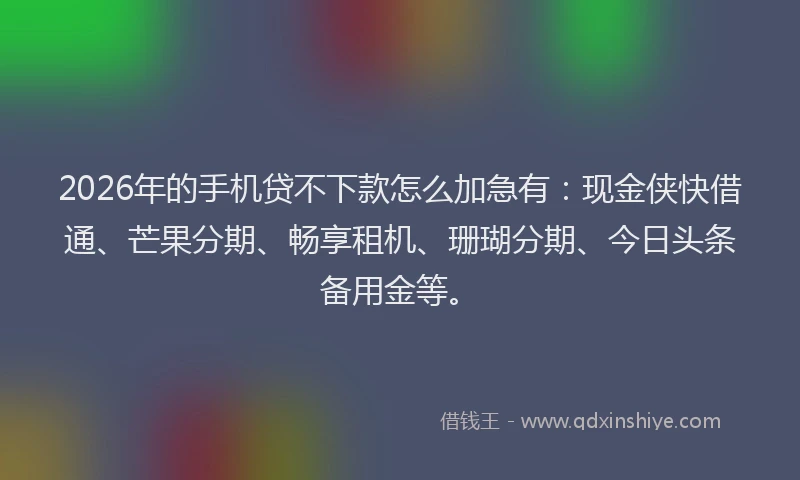 2026年的手机贷不下款怎么加急有：现金侠快借通、芒果分期、畅享租机、珊瑚分期、今日头条备用金等。