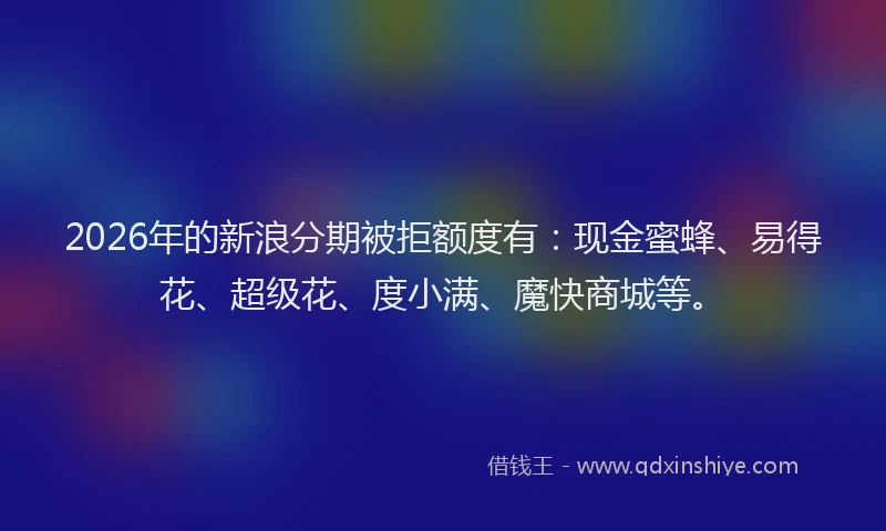 2026年的新浪分期被拒额度有：现金蜜蜂、易得花、超级花、度小满、魔快商城等。