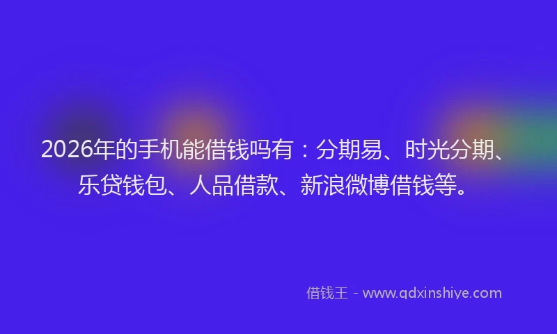 2026年的手机能借钱吗有:分期易、时光分期、乐贷钱包、人品借款、新浪微博借钱等。
