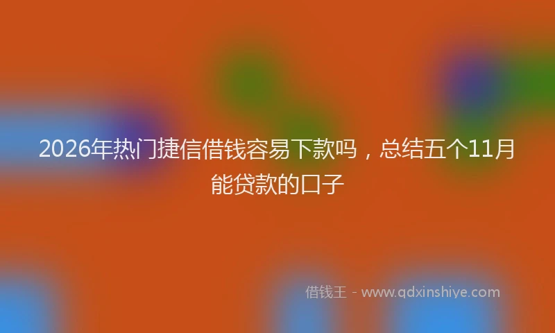 2026年热门捷信借钱容易下款吗，总结五个11月能贷款的口子
