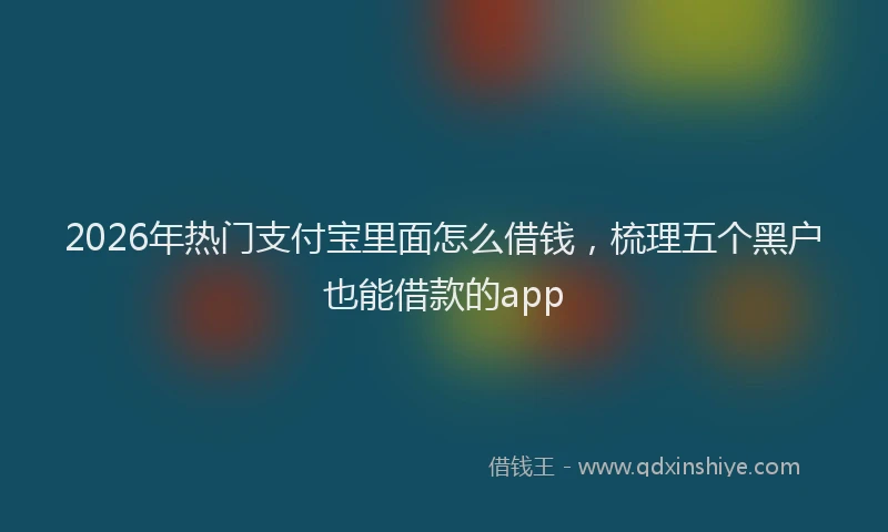 2026年热门支付宝里面怎么借钱，梳理五个黑户也能借款的app