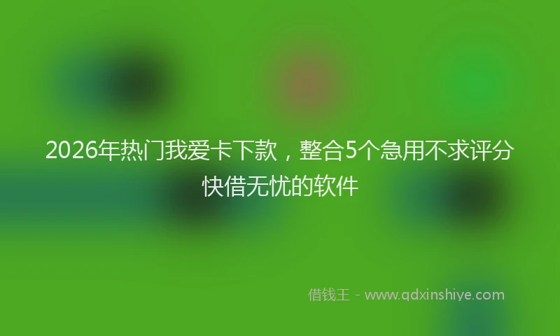 2026年热门我爱卡下款,整合5个急用不求评分快借无忧的软件