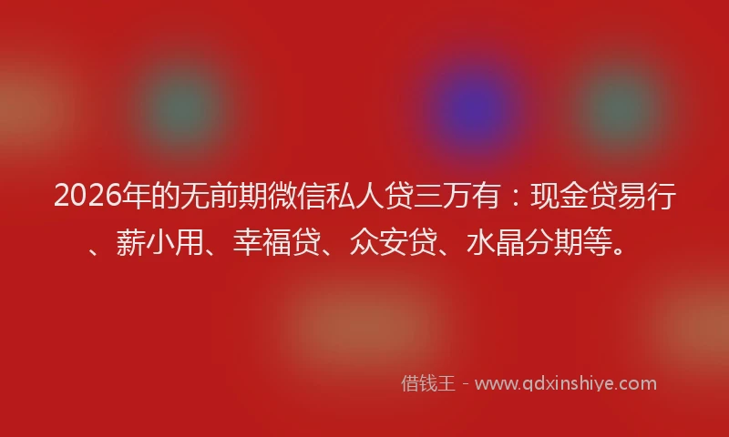 2026年的无前期微信私人贷三万有:现金贷易行、薪小用、幸福贷、众安贷、水晶分期等。