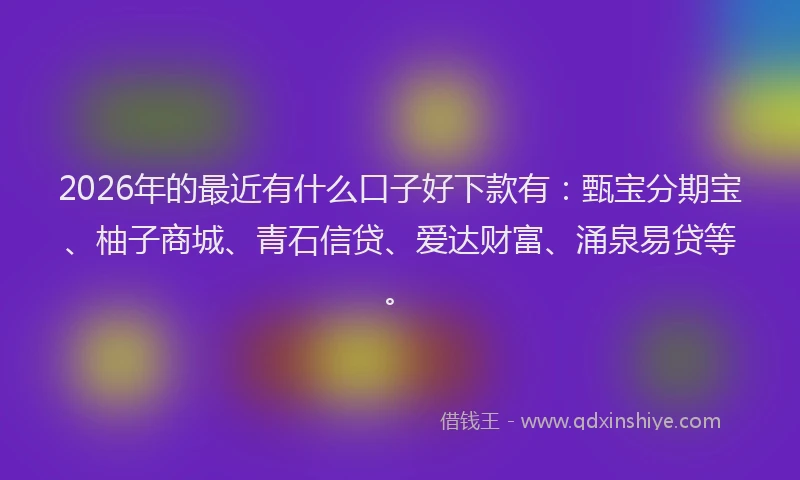 2026年的最近有什么口子好下款有：甄宝分期宝、柚子商城、青石信贷、爱达财富、涌泉易贷等。