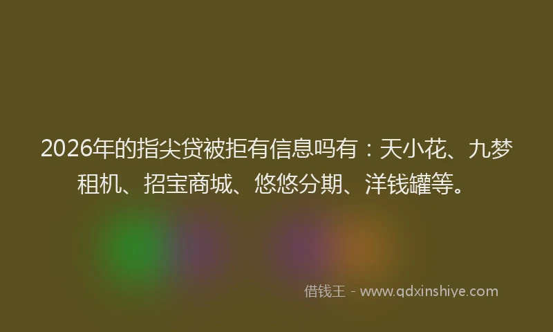 2026年的指尖贷被拒有信息吗有：天小花、九梦租机、招宝商城、悠悠分期、洋钱罐等。
