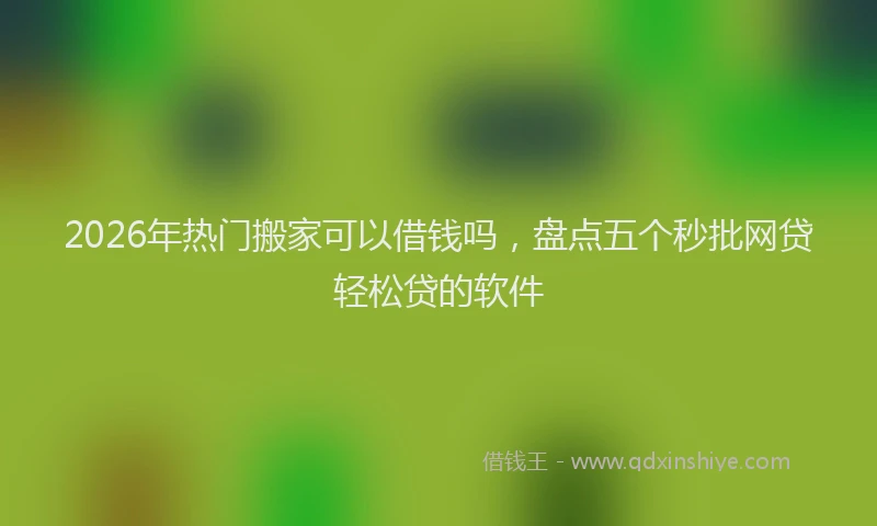 2026年热门搬家可以借钱吗，盘点五个秒批网贷轻松贷的软件