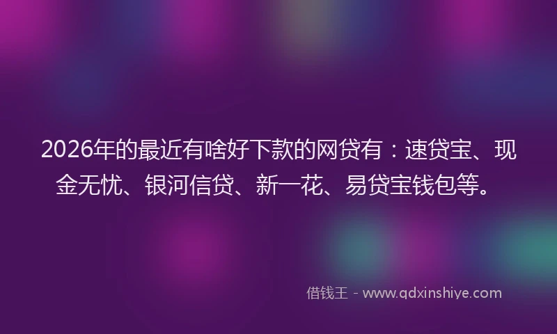 2026年的最近有啥好下款的网贷有：速贷宝、现金无忧、银河信贷、新一花、易贷宝钱包等。