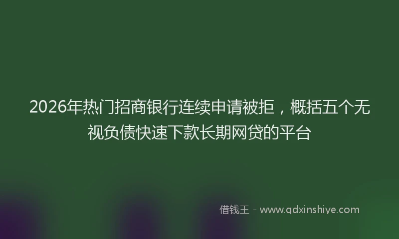 2026年热门招商银行连续申请被拒，概括五个无视负债快速下款长期网贷的平台