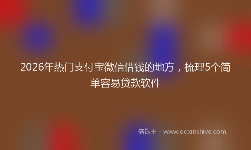 2026年热门支付宝微信借钱的地方，梳理5个简单容易贷款软件