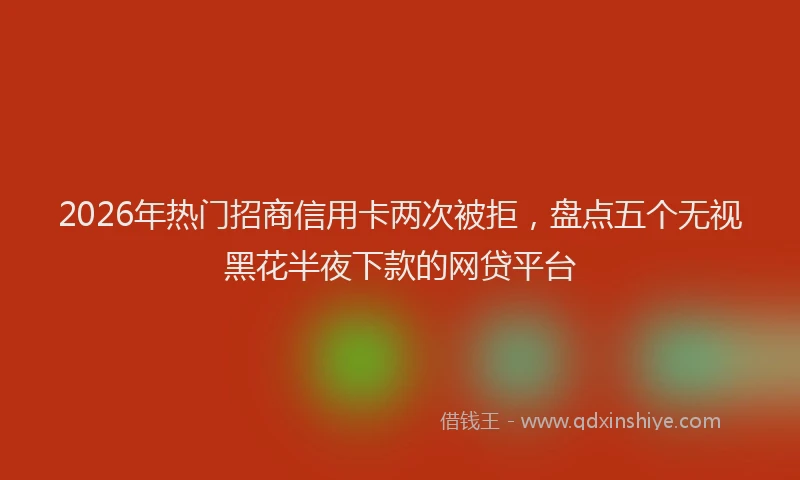 2026年热门招商信用卡两次被拒，盘点五个无视黑花半夜下款的网贷平台