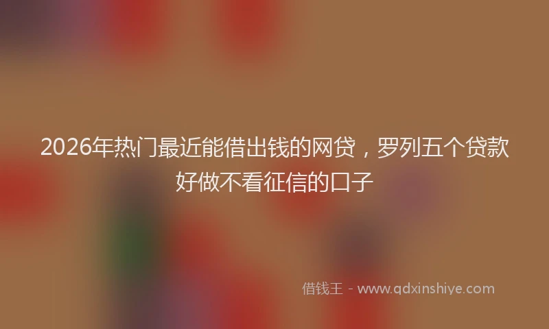 2026年热门最近能借出钱的网贷，罗列五个贷款好做不看征信的口子