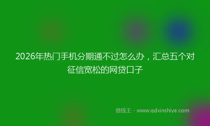 2026年热门手机分期通不过怎么办，汇总五个对征信宽松的网贷口子