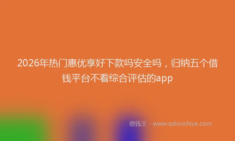 2026年热门惠优享好下款吗安全吗,归纳五个借钱平台不看综合评估的app