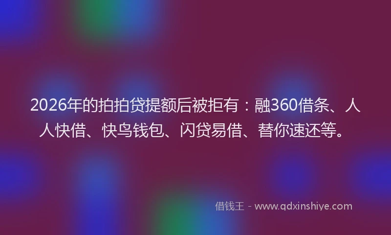 2026年的拍拍贷提额后被拒有：融360借条、人人快借、快鸟钱包、闪贷易借、替你速还等。